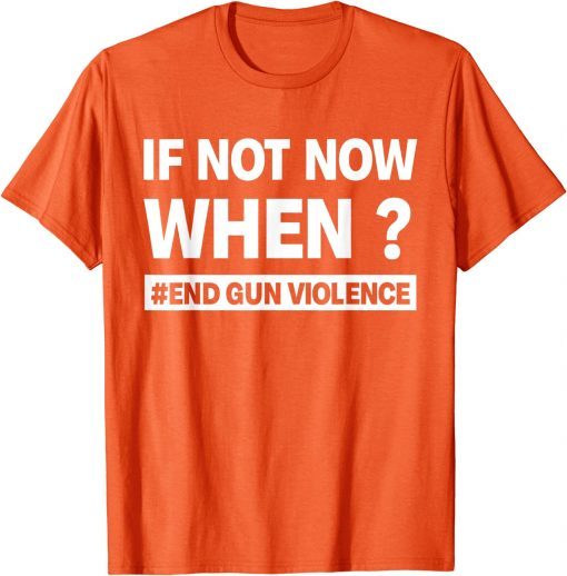 Uvalde If Not Now When? End Gun Violence Enough Wear Orange day T-Shirt