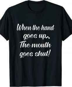 When The Hand Goes Up The Mouth Goes Shut T-Shirt