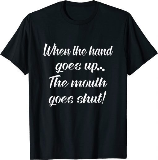 When The Hand Goes Up The Mouth Goes Shut T-Shirt