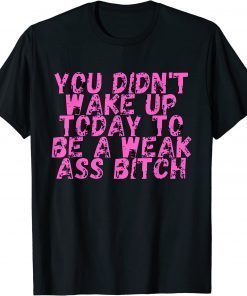 You Didnt Wake Up Today To Be A Weak Ass Bitch T-Shirt