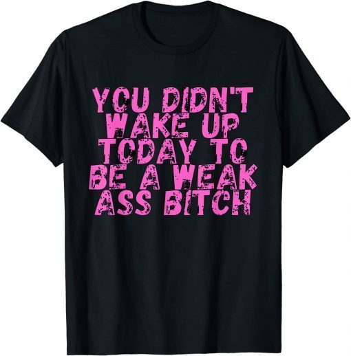 You Didnt Wake Up Today To Be A Weak Ass Bitch T-Shirt