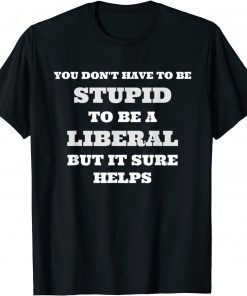 You Don't Have To Be Stupid To Be A Liberal But It Helps T-Shirt