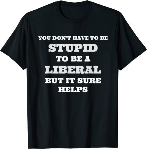 You Don't Have To Be Stupid To Be A Liberal But It Helps T-Shirt