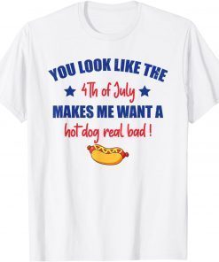 You Look Like 4th Of July Makes Me Want A Hot Dog Real Bad T-Shirt