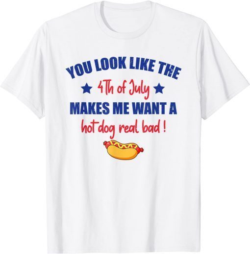 You Look Like 4th Of July Makes Me Want A Hot Dog Real Bad T-Shirt