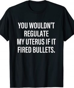 You Wouldn't Regulate My Uterus If It Fired Bullets T-Shirt