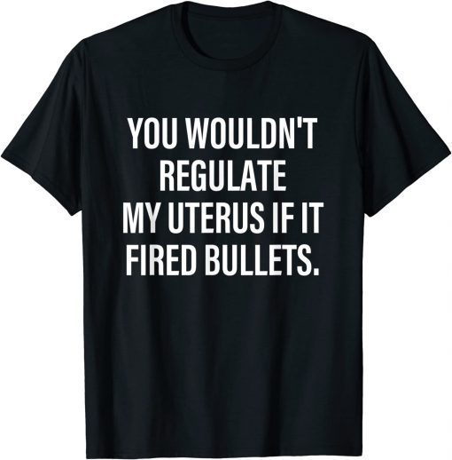 You Wouldn't Regulate My Uterus If It Fired Bullets T-Shirt