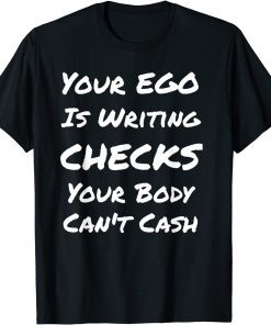 Your Ego Is Writing Checks Your Body Can't Cash T-Shirt