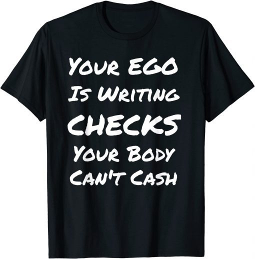 Your Ego Is Writing Checks Your Body Can't Cash T-Shirt