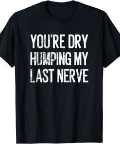 You're Dry Humping My Last Nerve T-Shirt