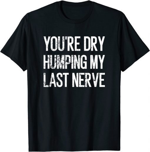 You're Dry Humping My Last Nerve T-Shirt