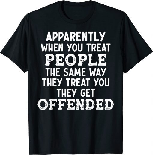 Apparently When You Treat People The Same Way They Treat Tee Shirt