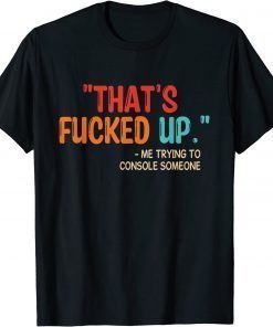 That's Fucked Up Me Trying To Console Someone T-Shirt