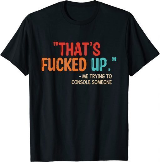 That's Fucked Up Me Trying To Console Someone T-Shirt