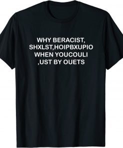 WHY BERACIST, SHXLST,HOIPBXUPIO WHEN YOUCOULI ,UST BY OUETS T-Shirt