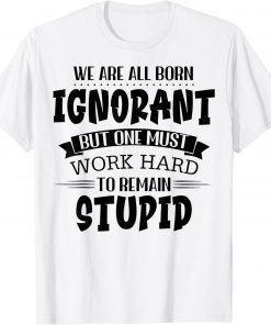 We Are All Born Ignorant But One Must Work Hard To Remain T-Shirt