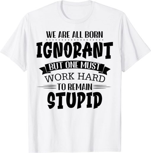 We Are All Born Ignorant But One Must Work Hard To Remain T-Shirt