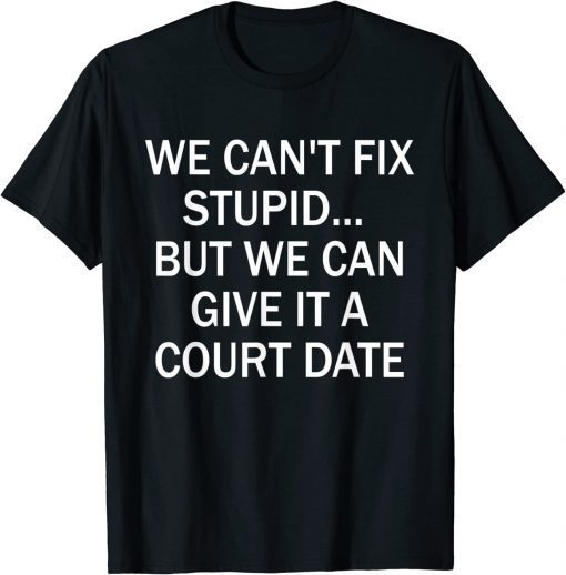 We Can't Fix Stupid But We Can Give It A Court Date T-Shirt