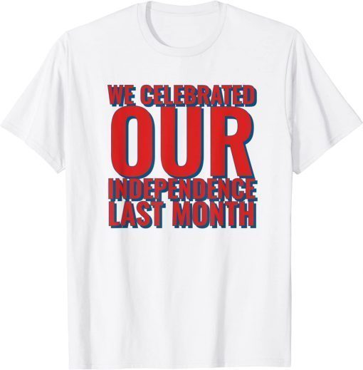 We Celebrated Our Independence Last Month T-Shirt