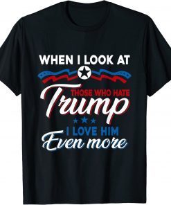 When I Look At Those Who Hate Trump I Love Him Even More T-Shirt