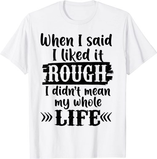 When I Said I Liked It Rough I Did Not Mean My Whole Life T-Shirt