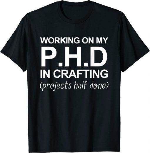 Working On My PH.D In Crafting Projects Half Done T-Shirt