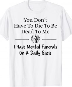 You Don't Have To Die To Be Dead To Me I Have Mental Funeral Tee Shirt