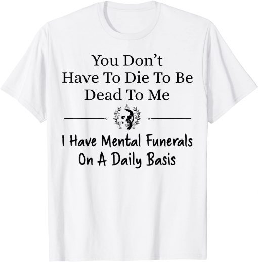 You Don't Have To Die To Be Dead To Me I Have Mental Funeral Tee Shirt