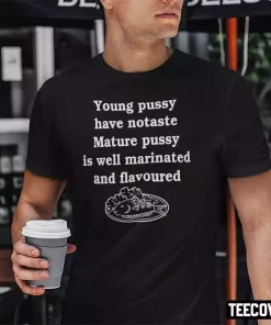 Young Pussy Have No Taste Mature Pussy Is Well Marinated And Flavoured Tee Shirt