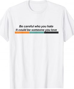 Be Careful Who You Hate It Could Be Someone You Love LGBTQ T-Shirt