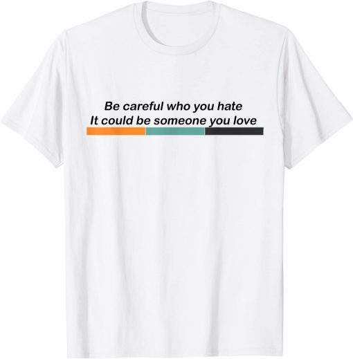 Be Careful Who You Hate It Could Be Someone You Love LGBTQ T-Shirt