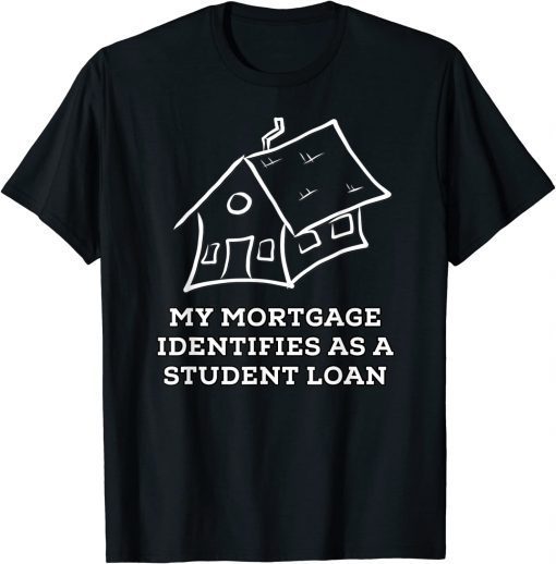 My Mortgage Identifies as a Student Loan T-Shirt