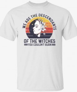 We are the descendants of the witches you couldn’t burn shirt