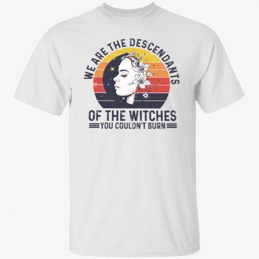 We are the descendants of the witches you couldn’t burn shirt