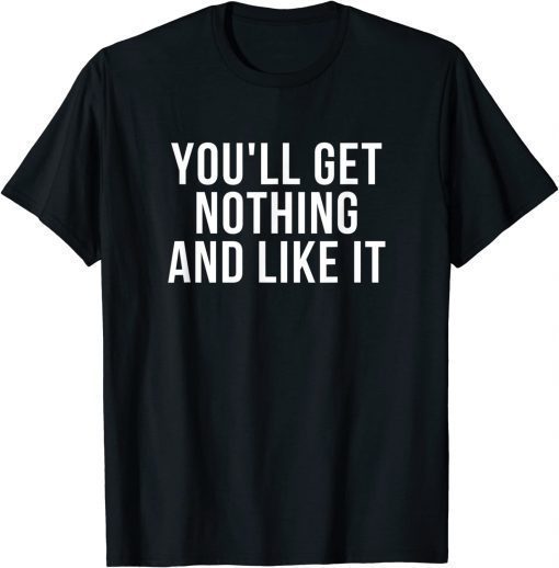 You'll Get Nothing and Like It T-Shirt