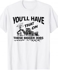 You'll Have That On These Bigger Jobs T-Shirt