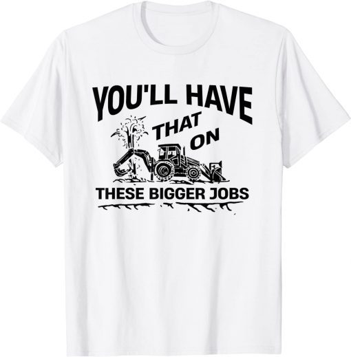 You'll Have That On These Bigger Jobs T-Shirt