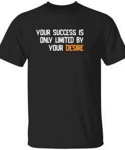 Your success is only limited by your desire shirt