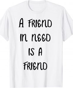 a friend in need is a friend Tee Shirt