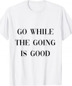 go while the going is good T-Shirt