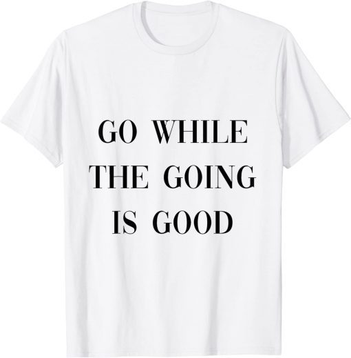 go while the going is good T-Shirt