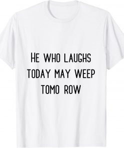 he who laughs today may weep tomorow Tee Shirt