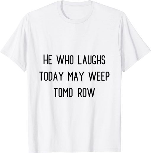 he who laughs today may weep tomorow Tee Shirt