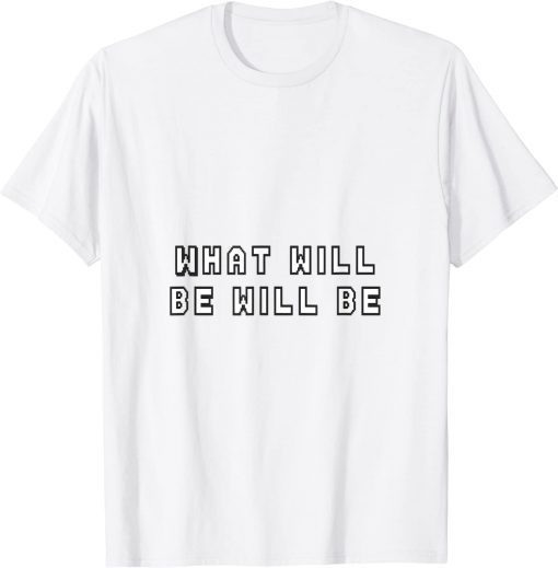 what will be will be Tee Shirt