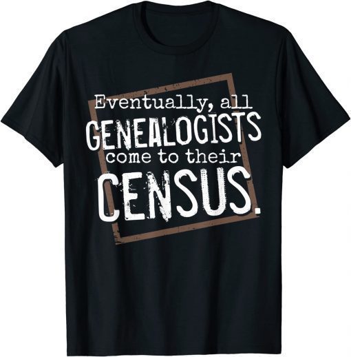 Eventually, All Genealogists Come to Their Census Genealogy T-Shirt