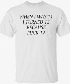 When i was 11 i turned 13 because fuck 12 shirt