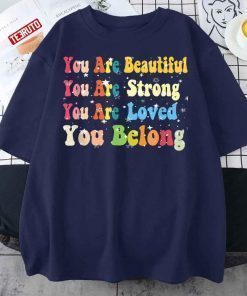 You Are Beautiful You Are Strong You Are Loved You Belong T-Shirt