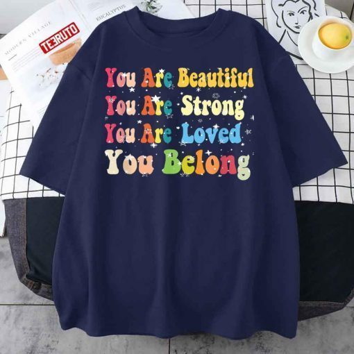 You Are Beautiful You Are Strong You Are Loved You Belong T-Shirt