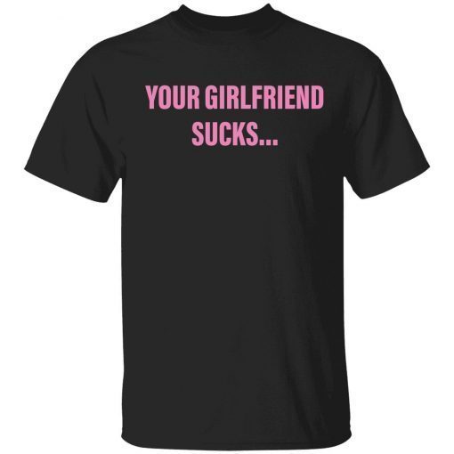 Your girlfriend sucks shirt