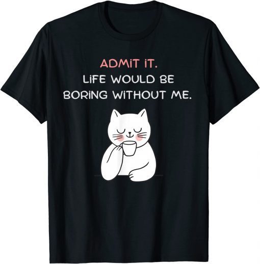 Admit It Life Would Be Boring Without Me, Cat T-Shirt